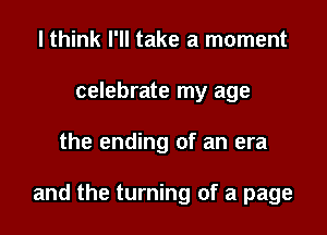 I think I'll take a moment
celebrate my age

the ending of an era

and the turning of a page