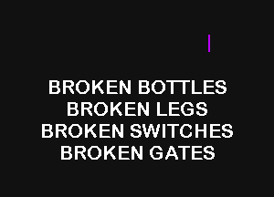 BROKEN BO'ITLES
BROKEN LEGS
BROKEN SWITCHES
BROKEN GATES