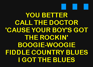 YOU BETTER
CALL THE DOCTOR
'CAUSEYOUR BOY'S GOT
THE ROCKIN'
BOOGIE-WOOGIE
FIDDLE COUNTRY BLUES
I GOT THE BLUES