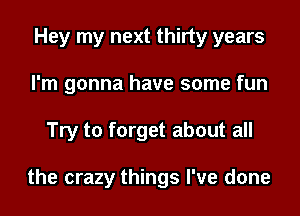 Hey my next thirty years
I'm gonna have some fun
Try to forget about all

the crazy things I've done
