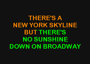 THERE'S A
NEW YORK SKYLINE
BUT THERE'S
NO SUNSHINE
DOWN ON BROADWAY