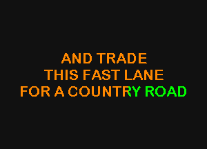 AN D TRAD E

THIS FAST LANE
FOR A COUNTRY ROAD