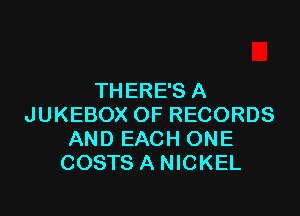 THERE'S A

JUKEBOX OF RECORDS
AND EACH ONE
COSTS A NICKEL