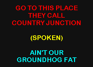 (SPOKEN)

AIN'T OUR
GROUNDHOG FAT