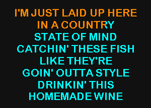 I'M JUST LAID UP HERE
IN ACOUNTRY
STATE OF MIND

CATCHIN'THESE FISH

LIKETHEY'RE
GOIN' OUTI'A STYLE

DRINKIN'THIS
HOMEMADE WINE