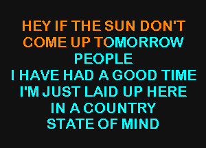 HEY IF THE SUN DON'T
COME UPTOMORROW
PEOPLE
I HAVE HAD A GOOD TIME
I'M JUST LAID UP HERE

IN A COUNTRY
STATE OF MIND