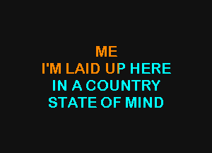 ME
I'M LAID UP HERE

IN A COUNTRY
STATE OF MIND