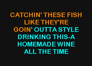 CATCHIN' THESE FISH
LIKETHEY'RE
GOIN' OUTTA STYLE
DRINKING THIS-A
HOMEMADEWINE

ALL THETIME l