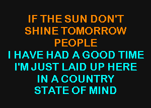 IF THE SUN DON'T
SHINETOMORROW
PEOPLE
I HAVE HAD A GOOD TIME
I'M JUST LAID UP HERE

IN A COUNTRY
STATE OF MIND