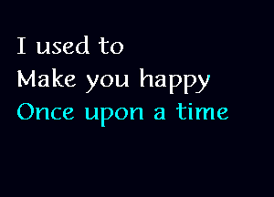 I used to
Make you happy

Once upon a time