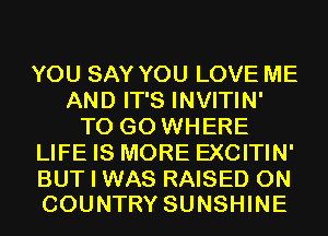 YOU SAY YOU LOVE ME
AND IT'S INVITIN'
TO GO WHERE
LIFE IS MORE EXCITIN'

BUT I WAS RAISED 0N
COUNTRY SUNSHINE