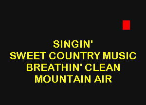 SINGIN'

SWEET COUNTRY MUSIC
BREATHIN' CLEAN
MOUNTAIN AIR