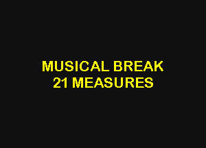 MUSICAL BREAK

21 MEASURES