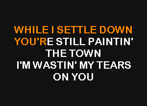 WHILE I SETI'LE DOWN
YOU'RE STILL PAINTIN'
THETOWN
I'M WASTIN' MY TEARS
ON YOU