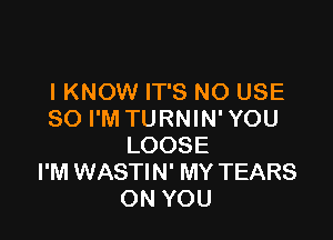 I KNOW IT'S NO USE
SO I'M TURNIN' YOU

LOOSE
I'M WASTIN' MY TEARS
ON YOU