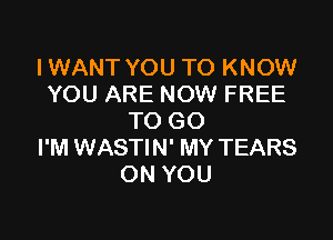 IWANT YOU TO KNOW
YOU ARE NOW FREE

TO GO
I'M WASTIN' MY TEARS
ON YOU