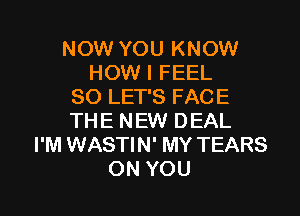 NOW YOU KNOW
HOW I FEEL
SO LET'S FACE

THE NEW DEAL
I'M WASTIN' MY TEARS
ON YOU