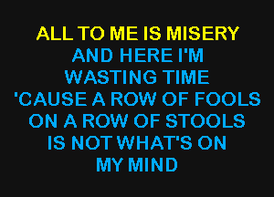 ALL TO ME IS MISERY
AND HERE I'M
WASTING TIME
'CAUSE A ROW 0F FOOLS
ON A ROW 0F STOOLS
IS NOTWHAT'S ON
MY MIND