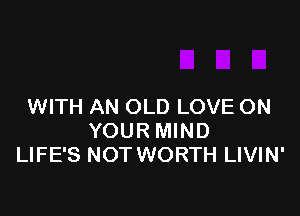 WITH AN OLD LOVE ON

YOUR MIND
LIFE'S NOT WORTH LIVIN'