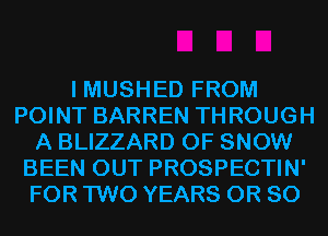 I MUSHED FROM
POINT BARREN THROUGH
A BLIZZARD 0F SNOW
BEEN OUT PROSPECTIN'
FOR TWO YEARS OR 80