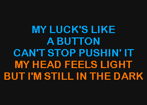 MY LUCK'S LIKE
A BUTI'ON
CAN'T STOP PUSHIN' IT
MY HEAD FEELS LIGHT
BUT I'M STILL IN THE DARK