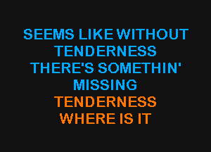 SEEMS LIKEWITHOUT
TENDERNESS
THERE'S SOMETHIN'
MISSING
TENDERNESS
WHERE IS IT