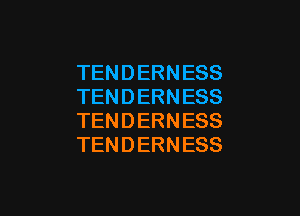 TENDERNESS
TENDERNESS

TENDERNESS
TENDERNESS