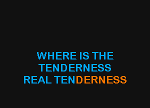 WHERE IS THE
TENDERNESS
REAL TENDERNESS

g