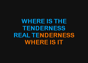 WHERE IS THE
TENDERNESS
REAL TENDERNESS
WHERE IS IT

g