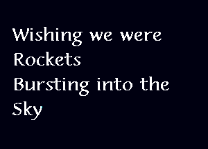 Wishing we were
Rockets

Bursting into the
Sky