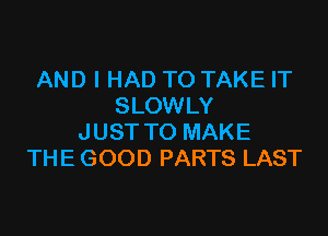 AND I HAD TO TAKE IT
SLOWLY

JUST TO MAKE
THE GOOD PARTS LAST