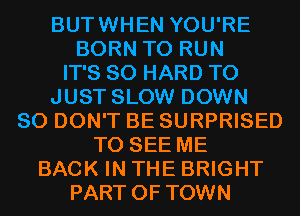 BUTWHEN YOU'RE
BORN TO RUN

IT'S SO HARD TO

JUST SLOW DOWN

SO DON'T BE SURPRISED
TO SEE ME
BACK IN THE BRIGHT

PART OF TOWN