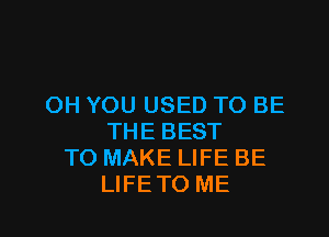 OH YOU USED TO BE

THE BEST
TO MAKE LIFE BE
LIFE TO ME