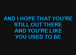 AND I HOPETHAT YOU'RE
STILL OUT THERE
AND YOU'RE LIKE
YOU USED TO BE