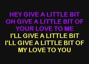 I'LL GIVE A LITTLE BIT
I'LL GIVE A LITTLE BIT OF
MY LOVE TO YOU