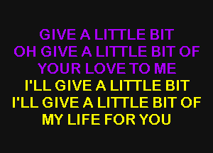 I'LL GIVE A LITTLE BIT
I'LL GIVE A LITTLE BIT OF
MY LIFE FOR YOU