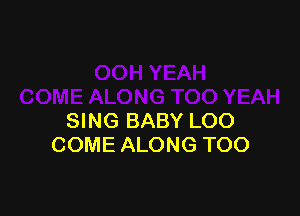 SING BABY LOO
COME ALONG TOO