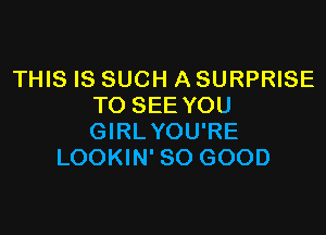 THIS IS SUCH A SURPRISE
TO SEE YOU

GIRL YOU'RE
LOOKIN' SO GOOD