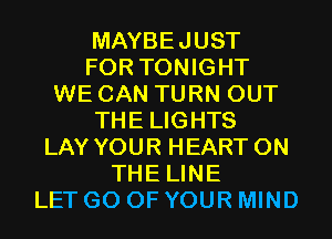 MAYBEJUST
FOR TONIGHT
WE CAN TURN OUT
THE LIGHTS
LAY YOUR HEART ON
THE LINE
LET G0 OF YOUR MIND