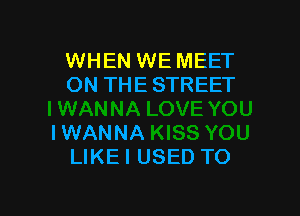 WHEN WE MEET
ON THE STREET

IWANNA
LIKEI USED TO