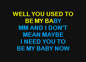 WELL YOU USED TO
BE MY BABY
MM AND I DON'T
MEAN MAYBE
I NEED YOU TO
BE MY BABY NOW