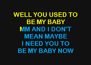 WELL YOU USED TO
BE MY BABY
MM AND I DON'T
MEAN MAYBE
I NEED YOU TO
BE MY BABY NOW