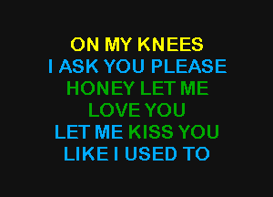 ON MY KNEES
IASK YOU PLEASE

LET ME
LIKE I USED TO