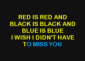 RED IS RED AND
BLACK IS BLACK AND

BLUE IS BLUE
IWISH I DIDN'T HAVE
TO MISS YOU