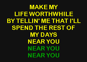 MAKE MY
LIFEWORTHWHILE
BY TELLIN' METHAT I'LL
SPEND THE REST OF
MY DAYS
NEAR YOU