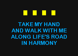 El E1 El El
TAKEMYHAND

AND WALK WITH ME
ALONG LIFE'S ROAD
IN HARMONY