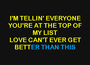 I'M TELLIN' EVERYONE
YOU'RE AT THE TOP OF
MY LIST
LOVE CAN'T EVER GET
BETTER THAN THIS