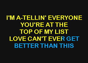 I'M A-TELLIN' EVERYONE
YOU'RE AT THE
TOP OF MY LIST

LOVE CAN'T EVER GET
BETTER THAN THIS