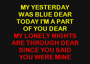 MY YESTERDAY
WAS BLUE DEAR
TODAY I'M A PART
OF YOU DEAR