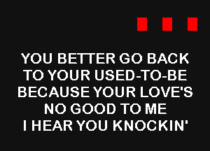 YOU BETTER GO BACK

TO YOUR USED-TO-BE

BECAUSEYOUR LOVE'S
NO GOOD TO ME

I HEAR YOU KNOCKIN'